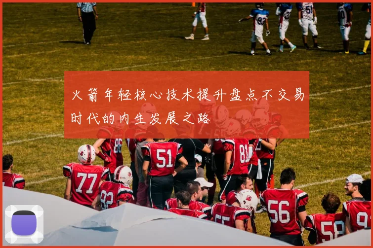 火箭年轻核心技术提升盘点不交易时代的内生发展之路