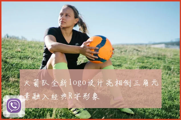 火箭队全新logo设计亮相倒三角元素融入经典R字形象