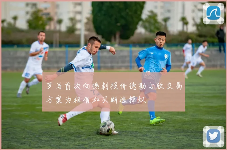 罗马首次向热刺报价德勒古欣交易方案为租借加买断选择权
