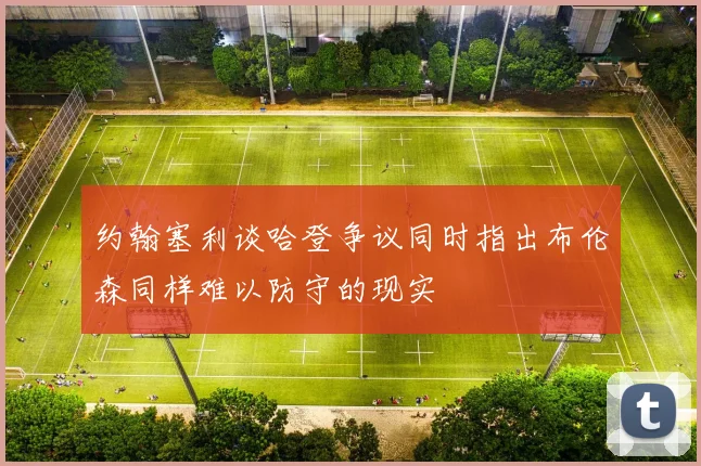 约翰塞利谈哈登争议同时指出布伦森同样难以防守的现实