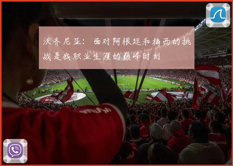 沃齐尼亚：面对阿根廷和梅西的挑战是我职业生涯的巅峰时刻