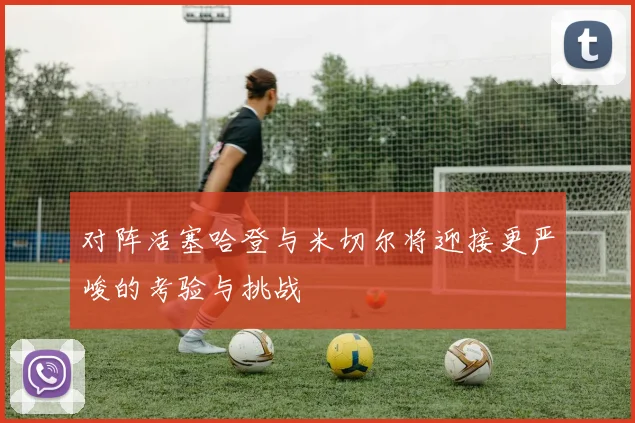对阵活塞哈登与米切尔将迎接更严峻的考验与挑战