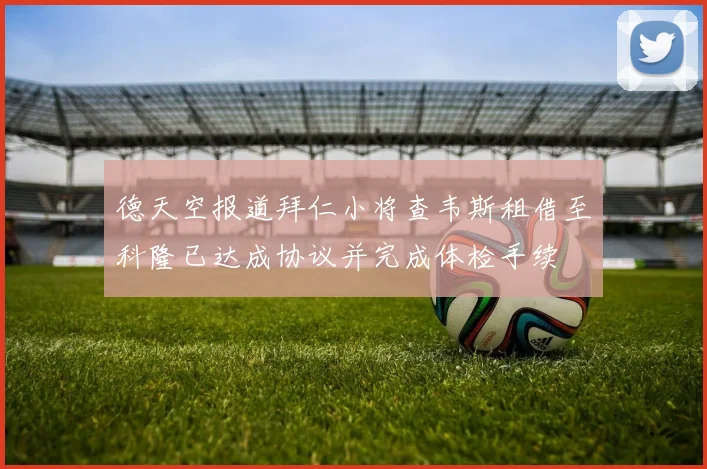 德天空报道拜仁小将查韦斯租借至科隆已达成协议并完成体检手续
