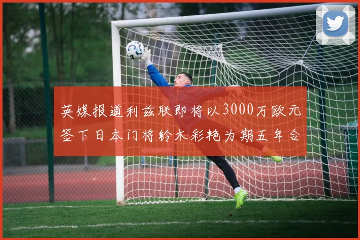 英媒报道利兹联即将以3000万欧元签下日本门将铃木彩艳为期五年合同