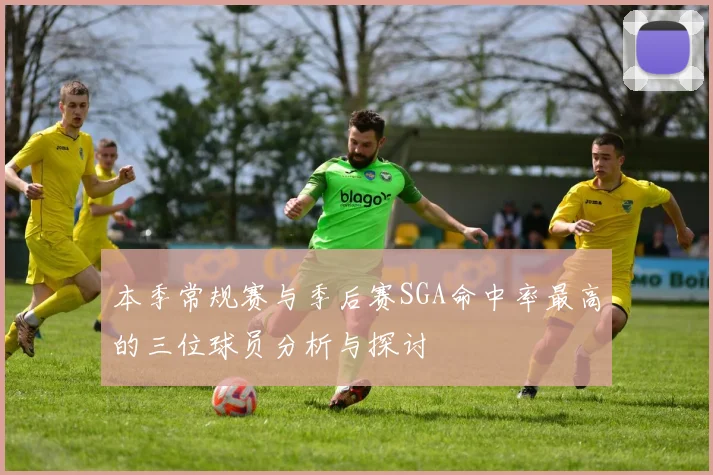 本季常规赛与季后赛SGA命中率最高的三位球员分析与探讨