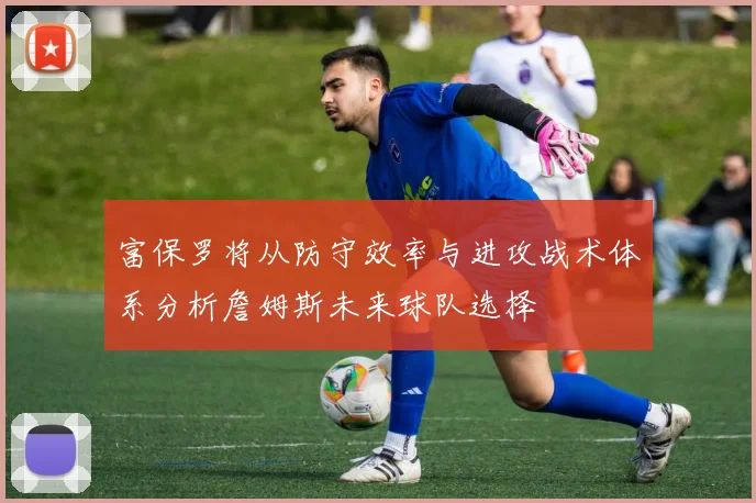 富保罗将从防守效率与进攻战术体系分析詹姆斯未来球队选择