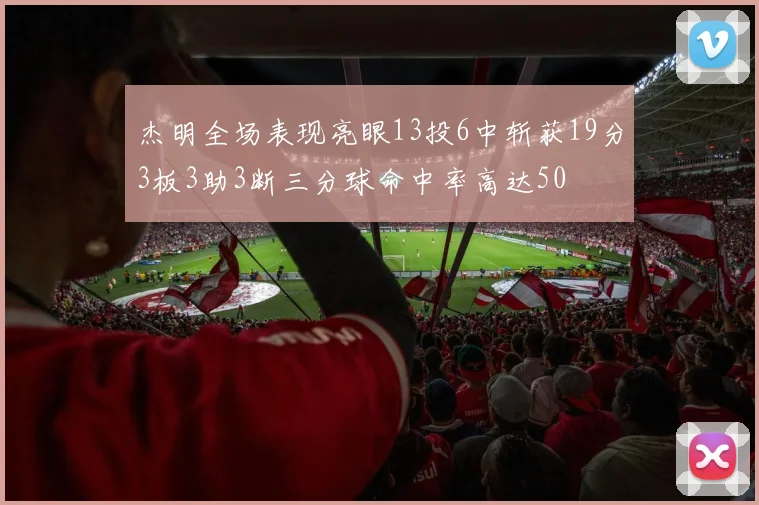 杰明全场表现亮眼13投6中斩获19分3板3助3断三分球命中率高达50