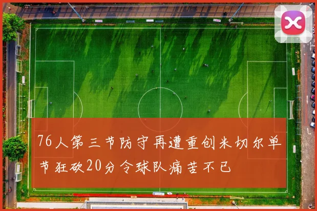 76人第三节防守再遭重创米切尔单节狂砍20分令球队痛苦不已