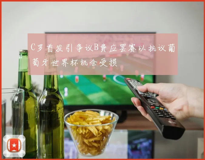 C罗首发引争议B费应罢赛以抗议葡萄牙世界杯机会受损