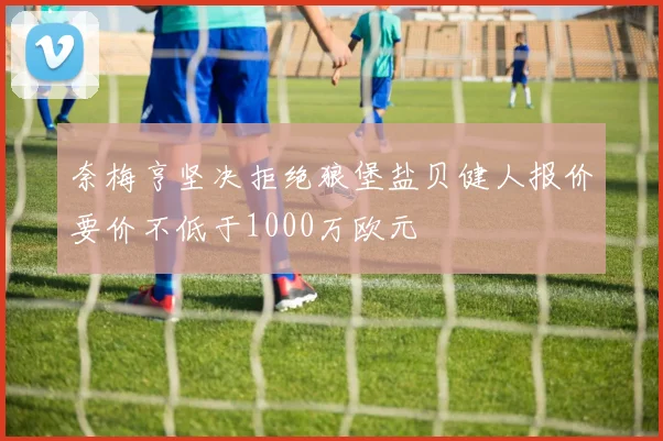 奈梅亨坚决拒绝狼堡盐贝健人报价要价不低于1000万欧元