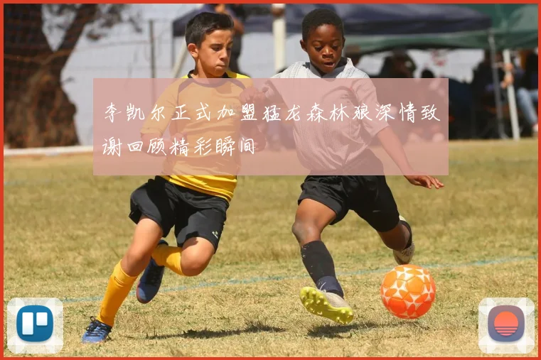 李凯尔正式加盟猛龙森林狼深情致谢回顾精彩瞬间