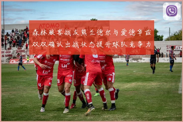 森林狼客战灰熊兰德尔与爱德华兹双双确认出战状态提升球队竞争力