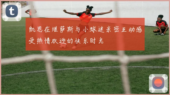 凯恩在堪萨斯与小球迷亲密互动感受热情欢迎的快乐时光