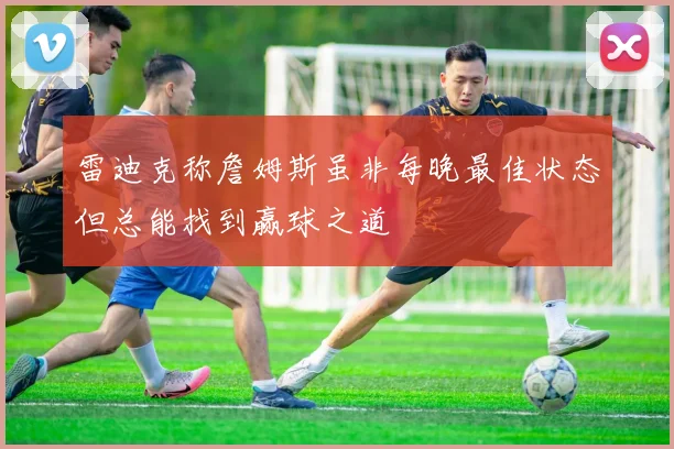 雷迪克称詹姆斯虽非每晚最佳状态但总能找到赢球之道