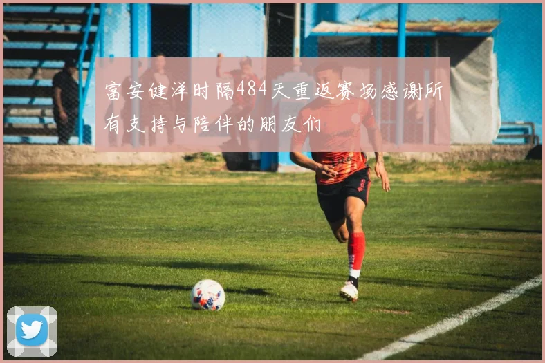 富安健洋时隔484天重返赛场感谢所有支持与陪伴的朋友们