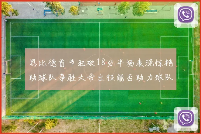 恩比德首节狂砍18分半场表现惊艳助球队争胜大帝出征能否助力球队逆袭