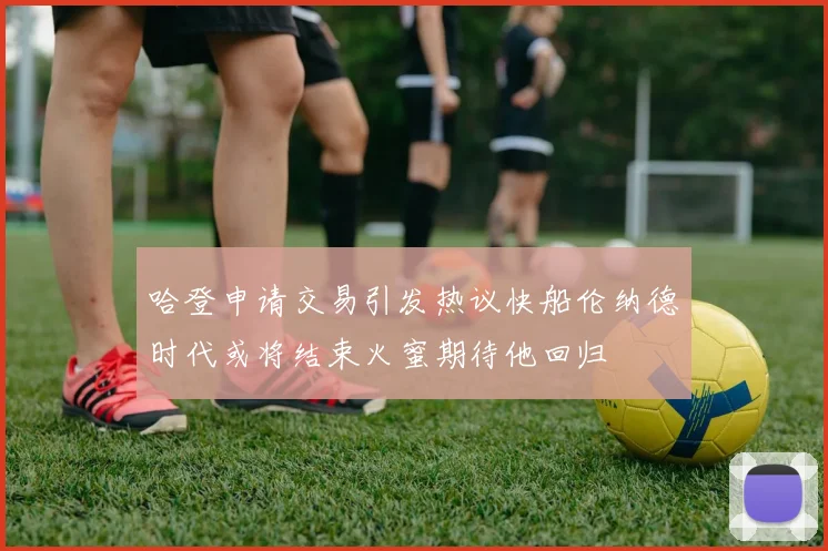 哈登申请交易引发热议快船伦纳德时代或将结束火蜜期待他回归
