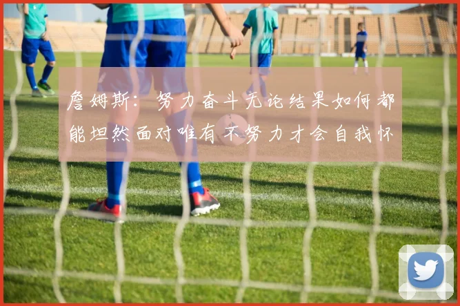 詹姆斯：努力奋斗无论结果如何都能坦然面对唯有不努力才会自我怀疑