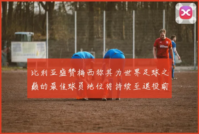 比利亚盛赞梅西称其为世界足球之巅的最佳球员地位将持续至退役前