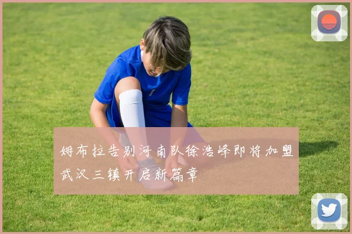 姆布拉告别河南队徐浩峰即将加盟武汉三镇开启新篇章