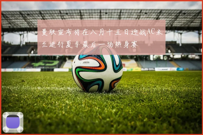 曼联宣布将在八月十五日迎战AC米兰进行夏季最后一场热身赛