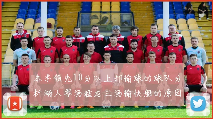 本季领先10分以上却输球的球队分析湖人零场猛龙三场输快船的原因