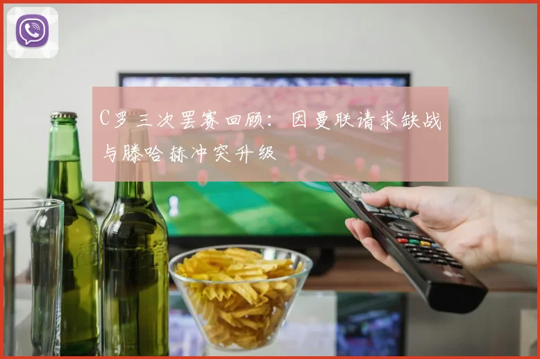 C罗三次罢赛回顾：因曼联请求缺战与滕哈赫冲突升级