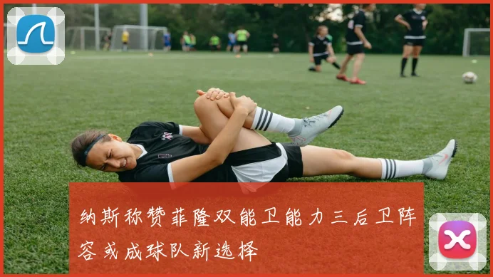 纳斯称赞菲隆双能卫能力三后卫阵容或成球队新选择