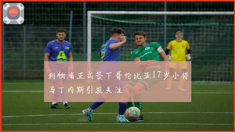 利物浦正式签下哥伦比亚17岁小将马丁内斯引发关注