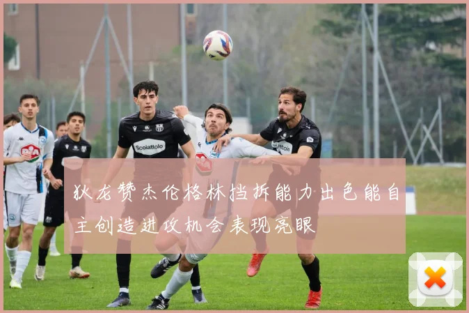 狄龙赞杰伦格林挡拆能力出色能自主创造进攻机会表现亮眼