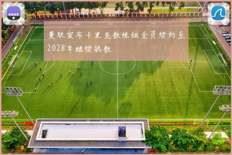 曼联宣布卡里克教练组全员续约至2028年继续执教