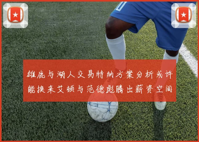 雄鹿与湖人交易特纳方案分析或许能换来艾顿与范德彪腾出薪资空间