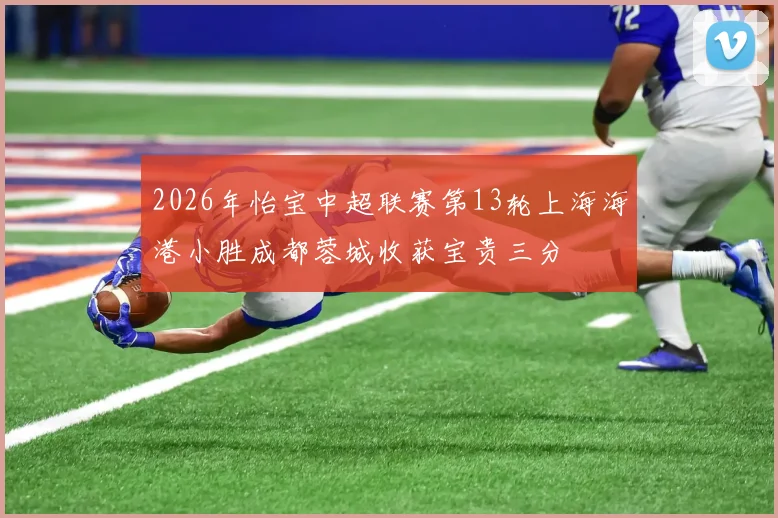 2026年怡宝中超联赛第13轮上海海港小胜成都蓉城收获宝贵三分